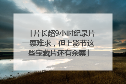 片长超9小时纪录片一票难求，但上影节这些宝藏片还有余票