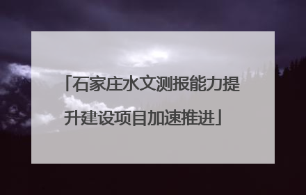 石家庄水文测报能力提升建设项目加速推进