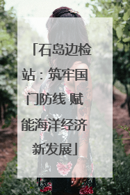 石岛边检站：筑牢国门防线 赋能海洋经济新发展