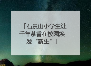 石景山小学生让千年茶香在校园焕发“新生”