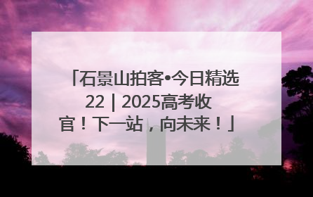 石景山拍客•今日精选 22｜2025高考收官！下一站，向未来！