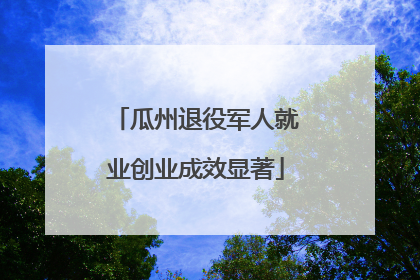 瓜州退役军人就业创业成效显著