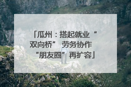 瓜州：搭起就业“双向桥” 劳务协作“朋友圈”再扩容