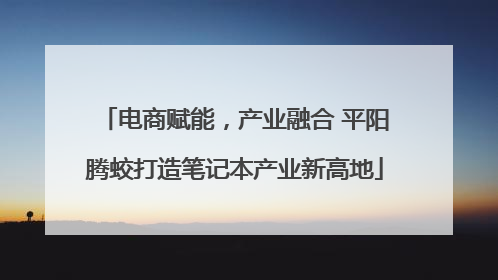 电商赋能，产业融合 平阳腾蛟打造笔记本产业新高地