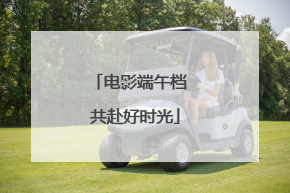电影端午档 共赴好时光