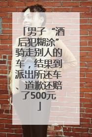 男子“酒后犯糊涂”骑走别人的车，结果到派出所还车、道歉还赔了500元