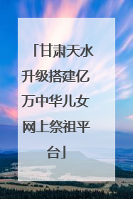 甘肃天水升级搭建亿万中华儿女网上祭祖平台