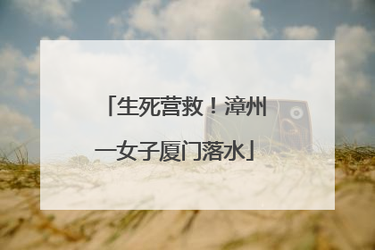 生死营救！漳州一女子厦门落水
