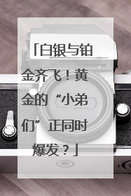 白银与铂金齐飞！黄金的“小弟们”正同时爆发？