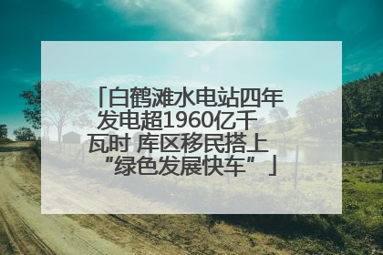白鹤滩水电站四年发电超1960亿千瓦时 库区移民搭上“绿色发展快车”