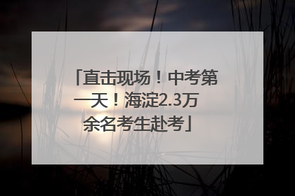 直击现场！中考第一天！海淀2.3万余名考生赴考
