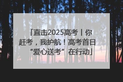 直击2025高考丨你赶考，我护航！高考首日“爱心送考”在行动