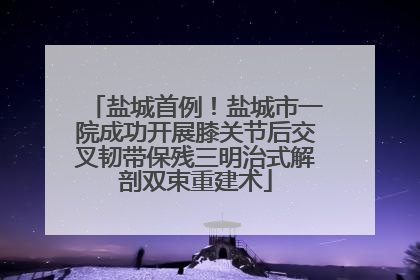 盐城首例！盐城市一院成功开展膝关节后交叉韧带保残三明治式解剖双束重建术