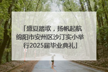 盛夏踏歌，扬帆起航 绵阳市安州区沙汀实小举行2025届毕业典礼