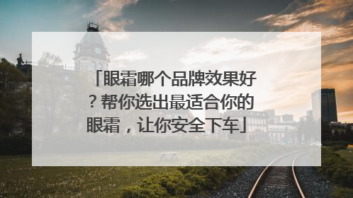 眼霜哪个品牌效果好？帮你选出最适合你的眼霜，让你安全下车