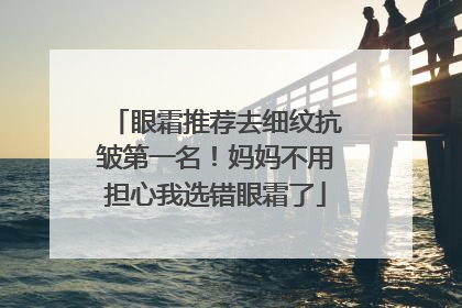 眼霜推荐去细纹抗皱第一名！妈妈不用担心我选错眼霜了