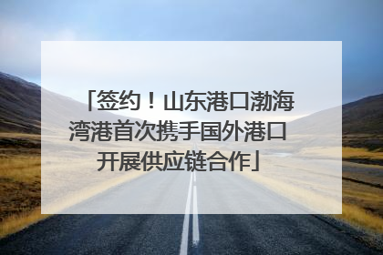签约！山东港口渤海湾港首次携手国外港口开展供应链合作