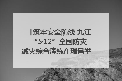 筑牢安全防线 九江“5·12”全国防灾减灾综合演练在瑞昌举行（组图｜视频）
