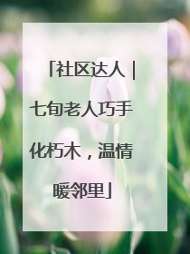 社区达人｜七旬老人巧手化朽木，温情暖邻里