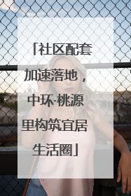 社区配套加速落地，中环·桃源里构筑宜居生活圈