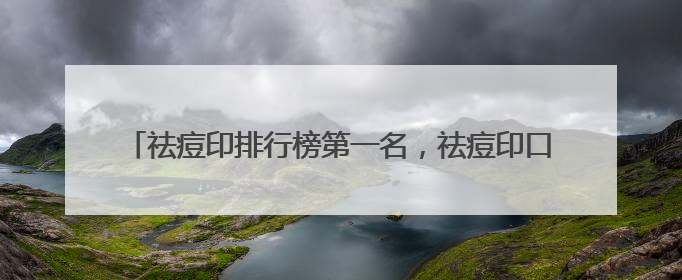祛痘印排行榜第一名，祛痘印口碑最好十大排名，告别痘痘烦恼
