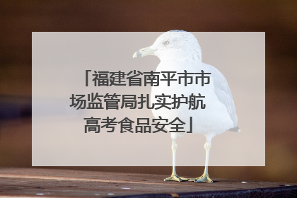福建省南平市市场监管局扎实护航高考食品安全