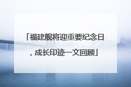 福建舰将迎重要纪念日，成长印迹一文回顾