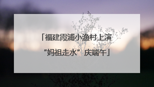 福建霞浦小渔村上演“妈祖走水”庆端午