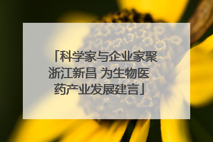 科学家与企业家聚浙江新昌 为生物医药产业发展建言