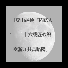 穿山越岭“拓路人”：二十六载匠心织密浙江共富路网