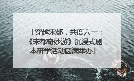 穿越宋都，共度六一：《宋都奇妙游》沉浸式剧本研学活动圆满举办