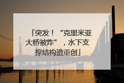 突发！“克里米亚大桥被炸”，水下支撑结构遭重创