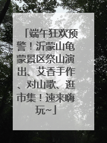 端午狂欢预警！沂蒙山龟蒙景区祭山演出、艾香手作、对山歌、逛市集！速来嗨玩~
