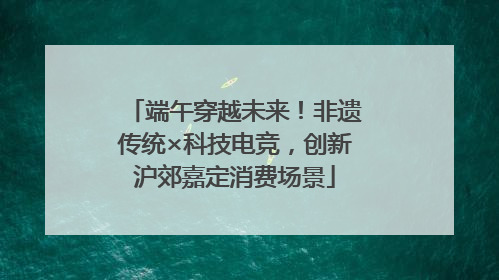 端午穿越未来！非遗传统×科技电竞，创新沪郊嘉定消费场景
