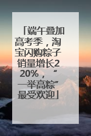 端午叠加高考季，淘宝闪购粽子销量增长220%，“一举高粽”最受欢迎