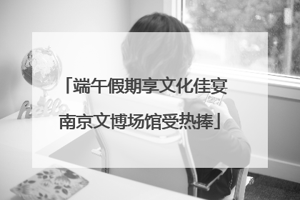 端午假期享文化佳宴 南京文博场馆受热捧