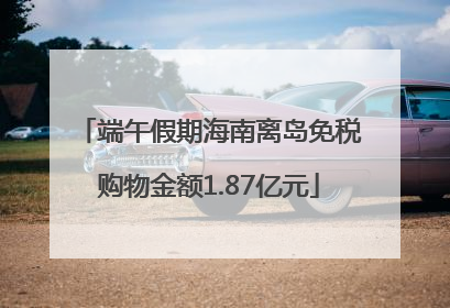 端午假期海南离岛免税购物金额1.87亿元