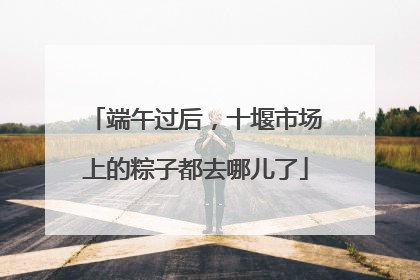 端午过后，十堰市场上的粽子都去哪儿了