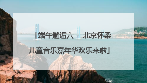 端午邂逅六一 北京怀柔儿童音乐嘉年华欢乐来啦