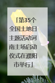 第35个全国土地日主题活动河南主场启动仪式在濮阳市举行