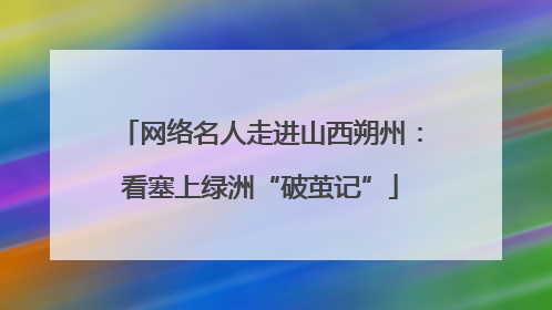 网络名人走进山西朔州：看塞上绿洲“破茧记”