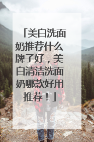美白洗面奶推荐什么牌子好，美白清洁洗面奶哪款好用推荐！