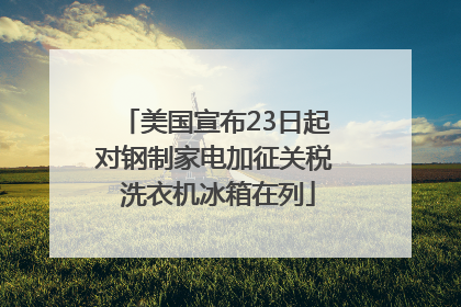 美国宣布23日起对钢制家电加征关税 洗衣机冰箱在列