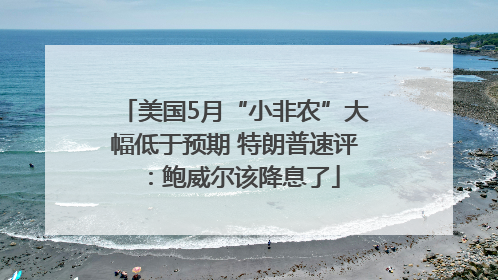 美国5月“小非农”大幅低于预期 特朗普速评：鲍威尔该降息了