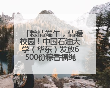粽情端午，情暖校园！中国石油大学（华东）发放6500份粽香福绳 承包你的节日仪式感