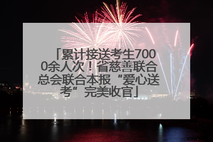 累计接送考生7000余人次！省慈善联合总会联合本报“爱心送考”完美收官