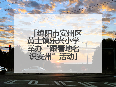 绵阳市安州区黄土镇乐兴小学举办“跟着地名识安州”活动
