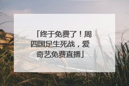 终于免费了！周四国足生死战，爱奇艺免费直播