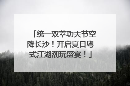 统一双萃功夫节空降长沙！开启夏日粤式江湖潮玩盛宴！