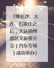 继长沙、大连、石家庄之后，大运扬州景区文旅推介会（丹东专场）成功举办